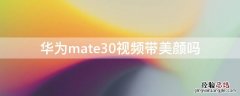 华为mate30视频带美颜吗 mate30视频自带美颜吗