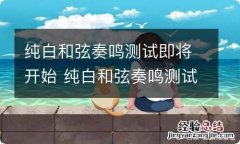 纯白和弦奏鸣测试即将开始 纯白和弦奏鸣测试什么时候开