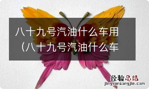 八十九号汽油什么车用? 八十九号汽油什么车用