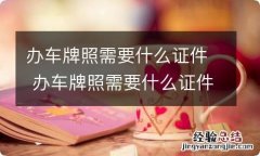 办车牌照需要什么证件 办车牌照需要什么证件需要多久