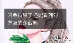 闲鱼拉黑了还能看到对方卖的东西吗