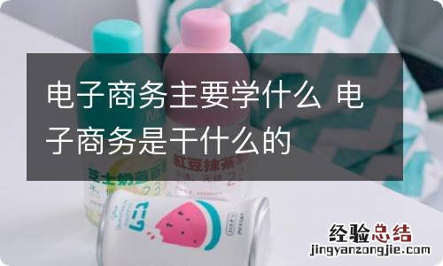 电子商务主要学什么 电子商务是干什么的