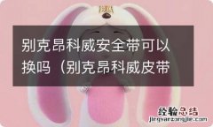 别克昂科威皮带多久换 别克昂科威安全带可以换吗