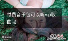 付费音乐包可以听vip歌曲吗