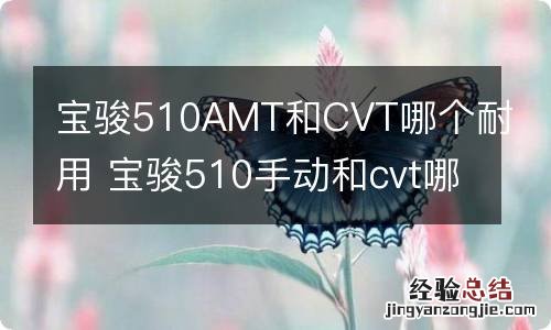 宝骏510AMT和CVT哪个耐用 宝骏510手动和cvt哪个好