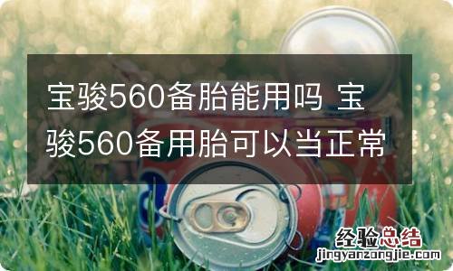 宝骏560备胎能用吗 宝骏560备用胎可以当正常胎使用吗