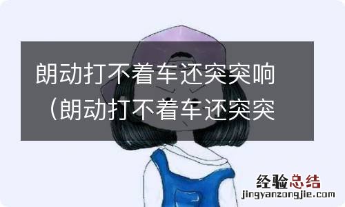 朗动打不着车还突突响,刹车踩不去 朗动打不着车还突突响