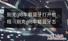 别克gl8车载蓝牙怎么打开 别克gl8车载蓝牙打开教程