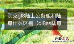 gl8es陆尊与陆上公务舱的区别 别克gl8陆上公务舱和陆尊什么区别