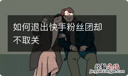 如何退出快手粉丝团却不取关