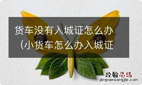 小货车怎么办入城证 货车没有入城证怎么办