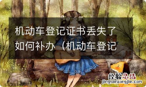 机动车登记证书丢失如何补办要多久 机动车登记证书丢失了如何补办