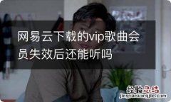 网易云下载的vip歌曲会员失效后还能听吗