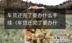 车贷还完了要办什么手续才能过户 车贷还完了要办什么手续