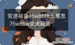 变速箱油75w85什么意思 75w85w变速箱油