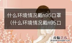 什么环境情况戴n95口罩会感染 什么环境情况戴n95口罩