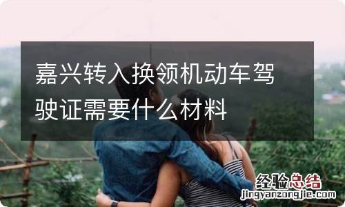 嘉兴转入换领机动车驾驶证需要什么材料