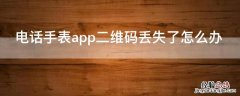 电话手表app二维码丢失了怎么办 电话手表app二维码丢失了怎么办呢