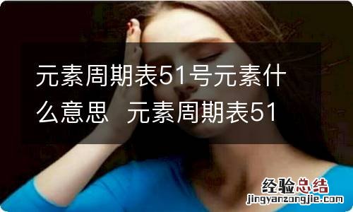 元素周期表51号元素什么意思元素周期表51号元素的意思