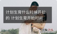 计划生育什么时候开始的 计划生育开始时间