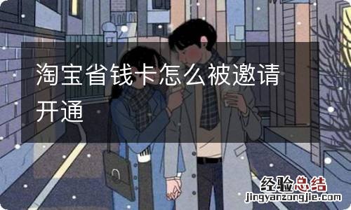 淘宝省钱卡怎么被邀请开通