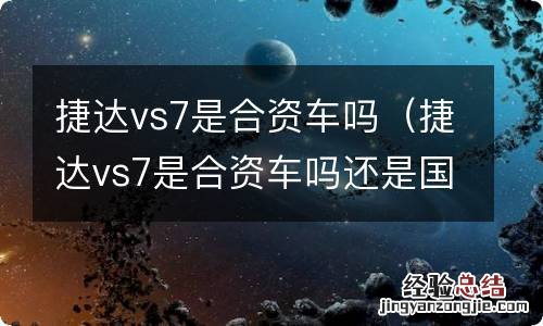 捷达vs7是合资车吗还是国产 捷达vs7是合资车吗