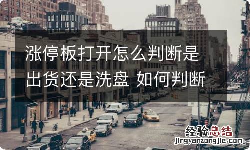 涨停板打开怎么判断是出货还是洗盘 如何判断涨停板是出货还是洗盘