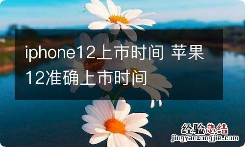 iphone12上市时间 苹果12准确上市时间