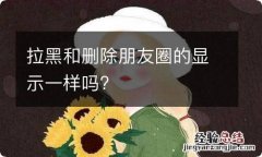 拉黑和删除朋友圈的显示一样吗?