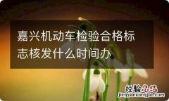 嘉兴机动车检验合格标志核发什么时间办