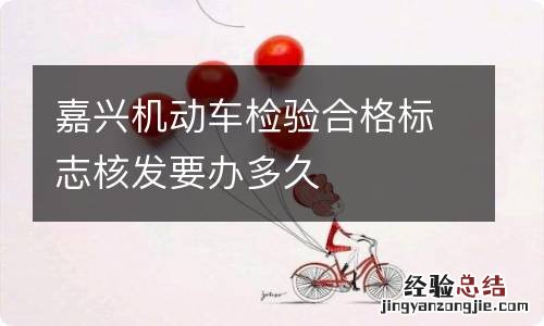 嘉兴机动车检验合格标志核发要办多久
