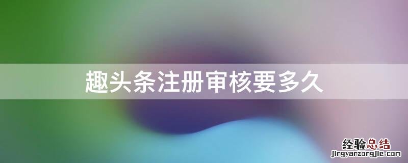 为什么趣头条审核这么难通过 趣头条注册审核要多久