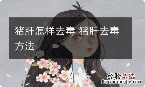 猪肝怎样去毒 猪肝去毒方法