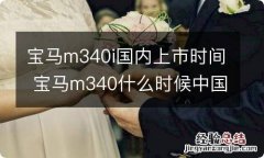 宝马m340i国内上市时间 宝马m340什么时候中国上市