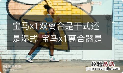宝马x1双离合是干式还是湿式 宝马x1离合器是湿式还是干式