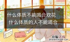 什么体质不能喝合欢花 什么体质的人不能喝合欢花