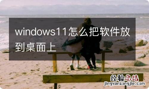 windows11怎么把软件放到桌面上