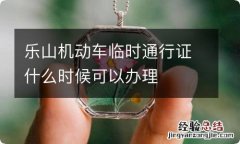 乐山机动车临时通行证什么时候可以办理