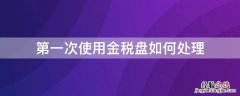 第一次购入金税盘怎么抵扣 第一次使用金税盘如何处理