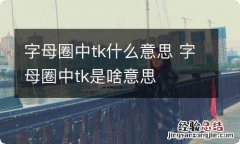 字母圈中tk什么意思 字母圈中tk是啥意思