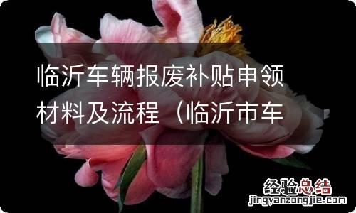 临沂市车辆报废补贴 临沂车辆报废补贴申领材料及流程