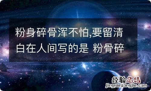 粉身碎骨浑不怕,要留清白在人间写的是 粉骨碎身浑不怕的意思