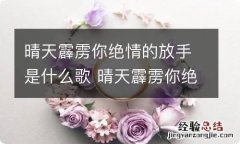 晴天霹雳你绝情的放手是什么歌 晴天霹雳你绝情的放手是什么歌曲