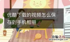 优酷下载的视频怎么保存到手机相册