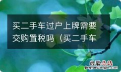 买二手车过户上牌需要交购置税吗 买二手车过户上牌需要交购置税吗