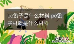 pe袋子是什么材料 pe袋子材质是什么材料