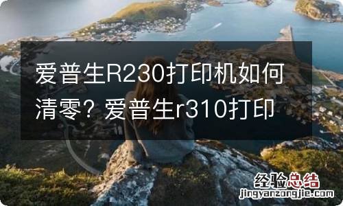 爱普生R230打印机如何清零? 爱普生r310打印机清零教程