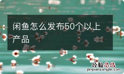 闲鱼怎么发布50个以上产品