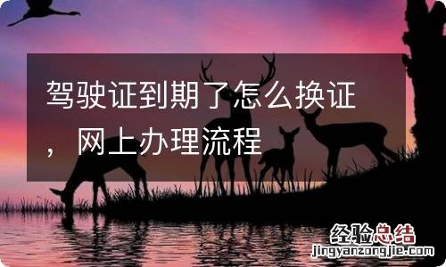 驾驶证到期了怎么换证,网上办理流程