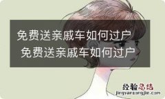 免费送亲戚车如何过户 免费送亲戚车如何过户要多长时间